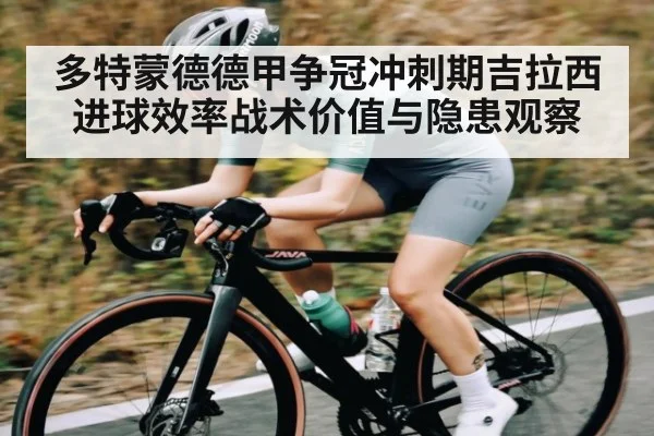 多特蒙德德甲争冠冲刺期吉拉西进球效率战术价值与隐患观察