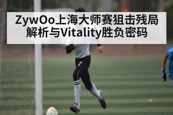 ZywOo上海大师赛狙击残局解析与Vitality胜负密码